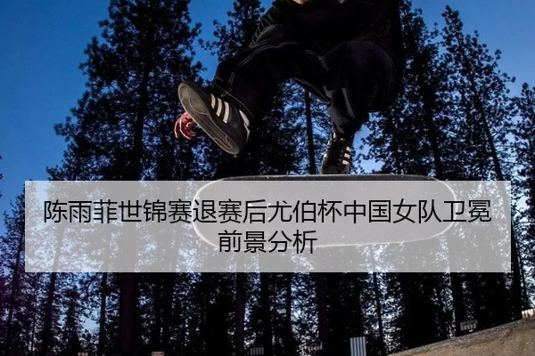 陈雨菲世锦赛退赛后尤伯杯中国女队卫冕前景分析